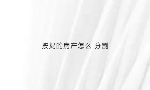 按揭的房产怎么分割(按揭的房产怎么分割出来)